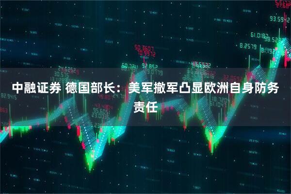 中融证券 德国部长：美军撤军凸显欧洲自身防务责任