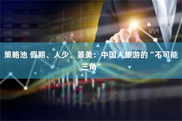 策略池 假期、人少、景美：中国人旅游的“不可能三角”